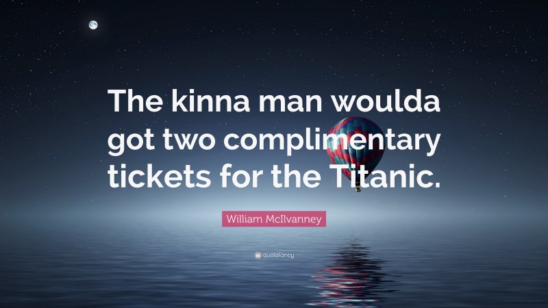 William McIlvanney Quote: “The kinna man woulda got two complimentary tickets for the Titanic.”