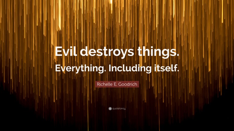 Richelle E. Goodrich Quote: “Evil destroys things. Everything. Including itself.”