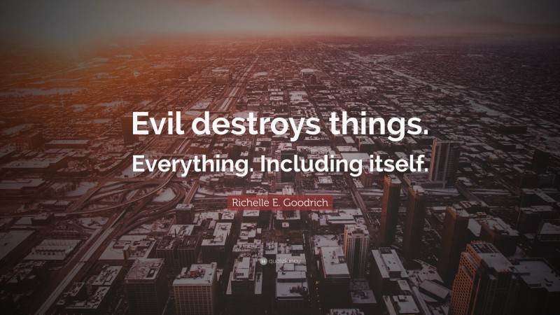 Richelle E. Goodrich Quote: “Evil destroys things. Everything. Including itself.”