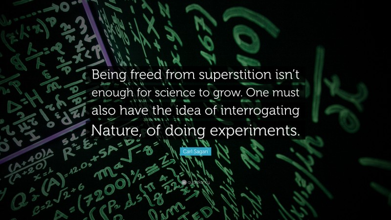Carl Sagan Quote: “Being freed from superstition isn’t enough for science to grow. One must also have the idea of interrogating Nature, of doing experiments.”