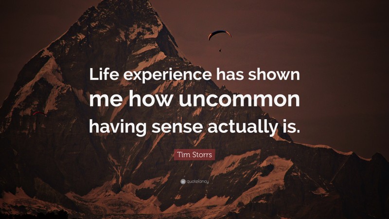 Tim Storrs Quote: “Life experience has shown me how uncommon having sense actually is.”