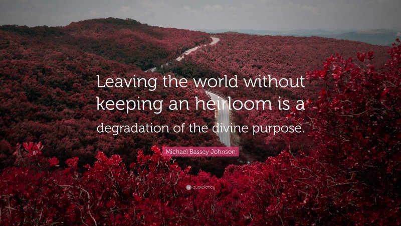 Michael Bassey Johnson Quote: “Leaving the world without keeping an heirloom is a degradation of the divine purpose.”