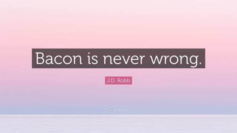 J.D. Robb Quote: “Bacon is never wrong.”