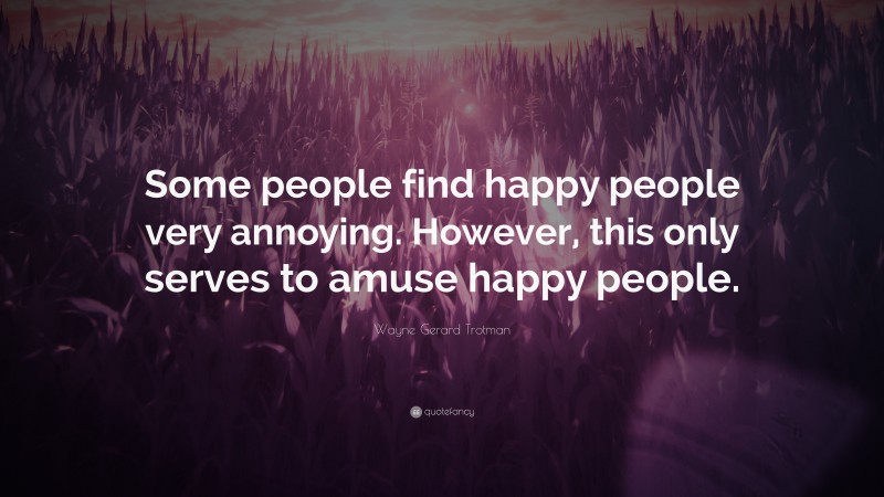 Wayne Gerard Trotman Quote: “Some people find happy people very annoying. However, this only serves to amuse happy people.”