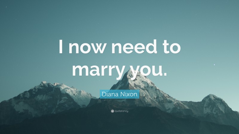 Diana Nixon Quote: “I now need to marry you.”