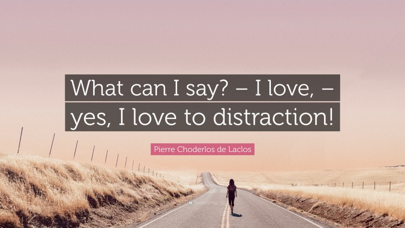 Pierre Choderlos de Laclos Quote: “What can I say? – I love, – yes, I love to distraction!”