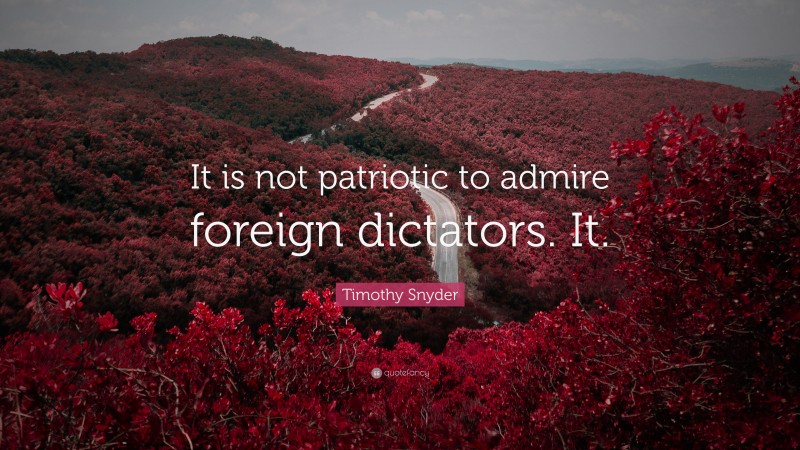 Timothy Snyder Quote: “It is not patriotic to admire foreign dictators. It.”