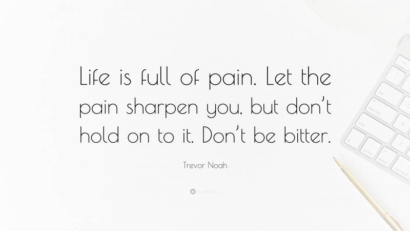 Trevor Noah Quote: “Life is full of pain. Let the pain sharpen you, but don’t hold on to it. Don’t be bitter.”