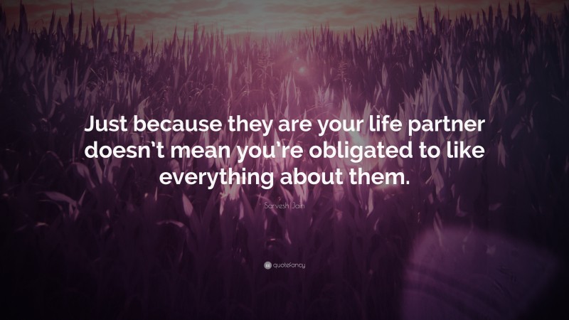 Sarvesh Jain Quote: “Just because they are your life partner doesn’t mean you’re obligated to like everything about them.”