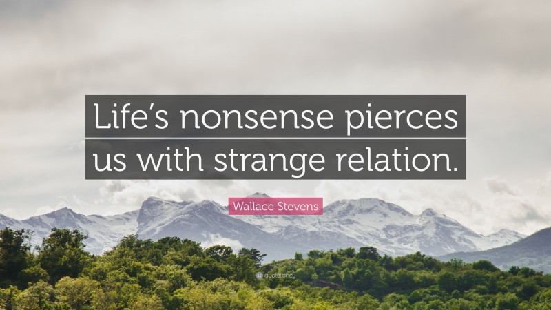 Wallace Stevens Quote: “Life’s nonsense pierces us with strange relation.”