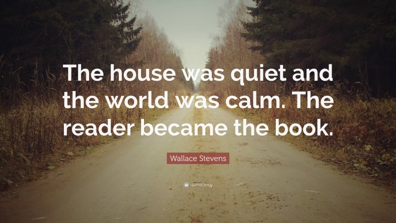 Wallace Stevens Quote: “The house was quiet and the world was calm. The reader became the book.”