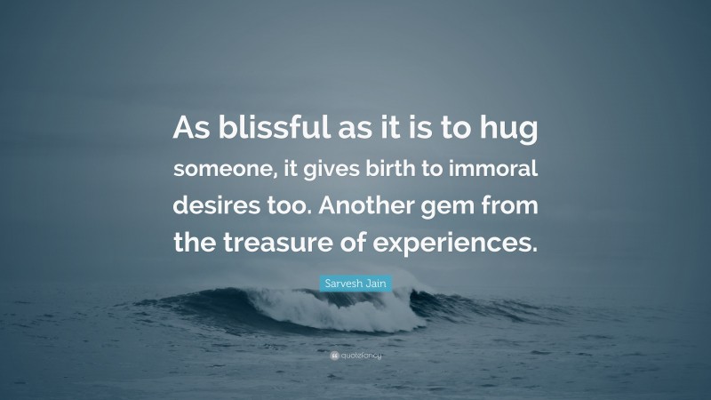 Sarvesh Jain Quote: “As blissful as it is to hug someone, it gives birth to immoral desires too. Another gem from the treasure of experiences.”