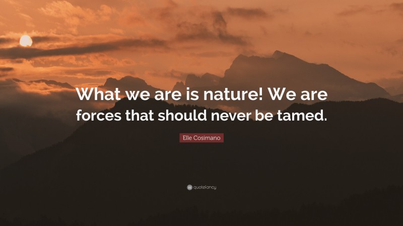 Elle Cosimano Quote: “What we are is nature! We are forces that should never be tamed.”