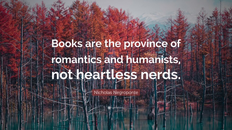 Nicholas Negroponte Quote: “Books are the province of romantics and humanists, not heartless nerds.”