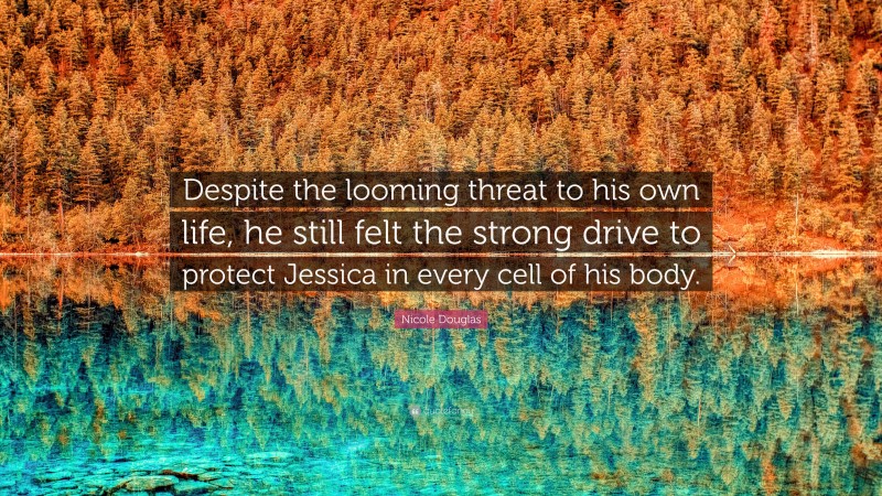 Nicole Douglas Quote: “Despite the looming threat to his own life, he still felt the strong drive to protect Jessica in every cell of his body.”