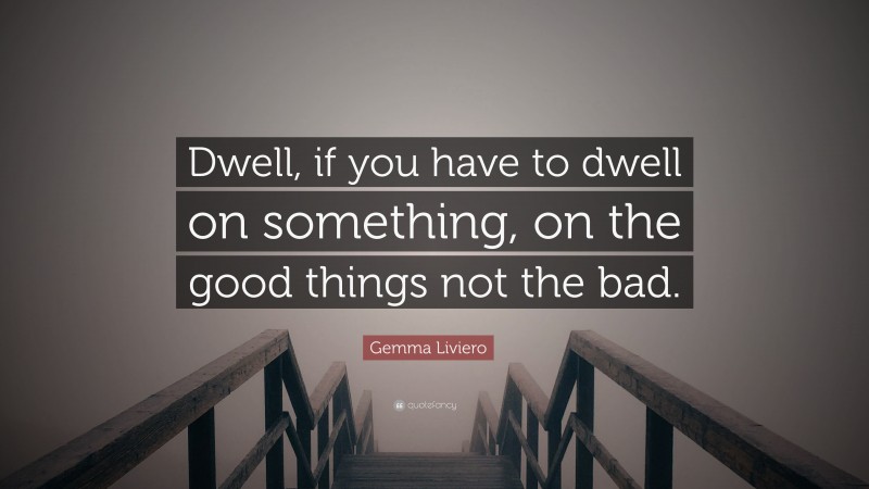 Gemma Liviero Quote: “Dwell, if you have to dwell on something, on the good things not the bad.”