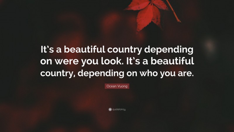 Ocean Vuong Quote: “It’s a beautiful country depending on were you look. It’s a beautiful country, depending on who you are.”