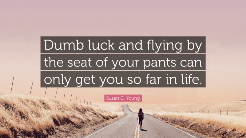 Susan C. Young Quote: “Dumb luck and flying by the seat of your pants can only get you so far in life.”
