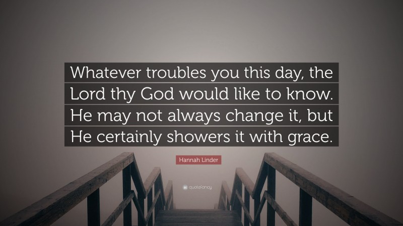 Hannah Linder Quote: “Whatever troubles you this day, the Lord thy God would like to know. He may not always change it, but He certainly showers it with grace.”