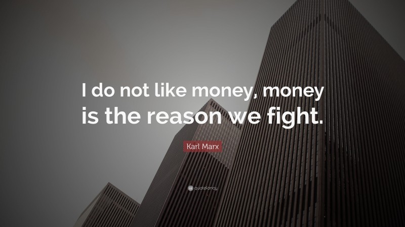 Karl Marx Quote: “I do not like money, money is the reason we fight.”