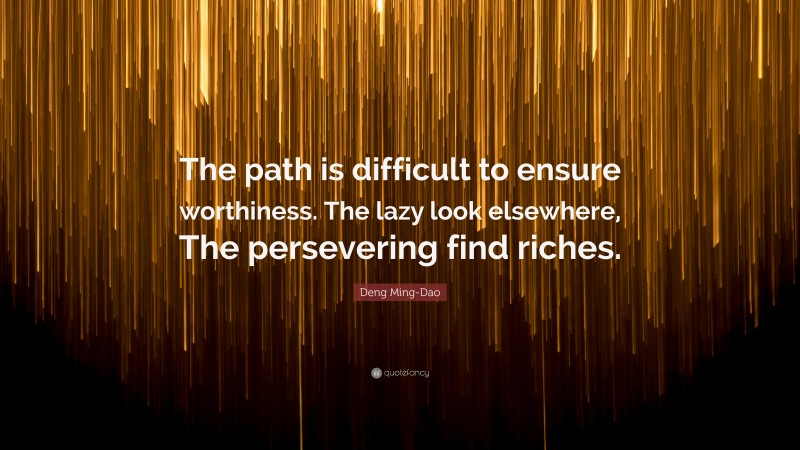 Deng Ming-Dao Quote: “The path is difficult to ensure worthiness. The lazy look elsewhere, The persevering find riches.”