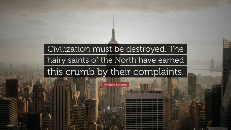 Wallace Stevens Quote: “Civilization must be destroyed. The hairy saints of the North have earned this crumb by their complaints.”