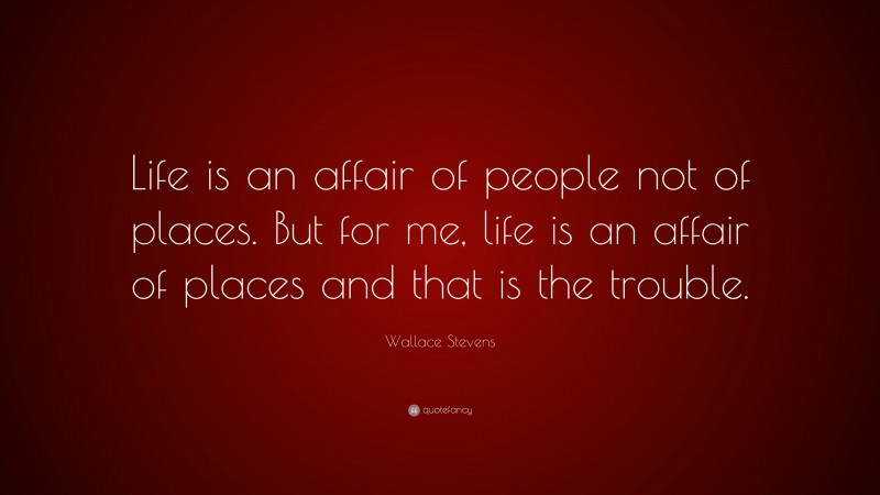 Wallace Stevens Quote: “Life is an affair of people not of places. But for me, life is an affair of places and that is the trouble.”