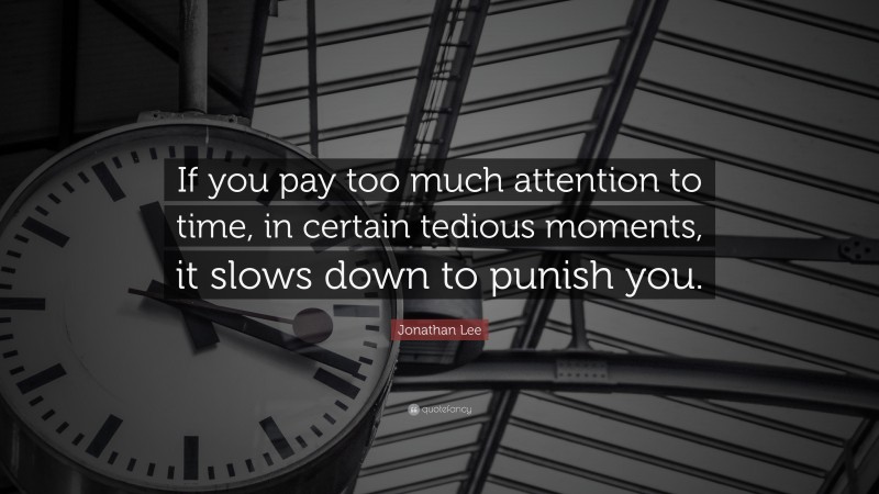 Jonathan Lee Quote: “If you pay too much attention to time, in certain tedious moments, it slows down to punish you.”