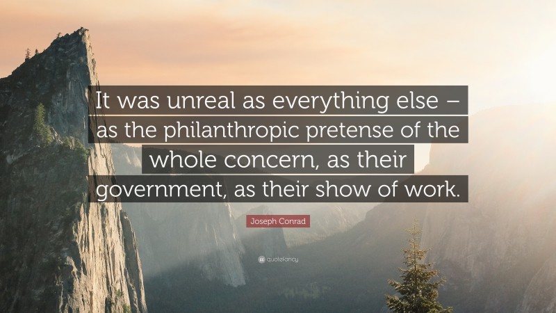 Joseph Conrad Quote: “It was unreal as everything else – as the philanthropic pretense of the whole concern, as their government, as their show of work.”