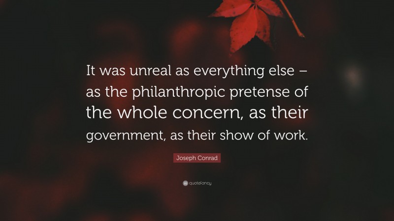 Joseph Conrad Quote: “It was unreal as everything else – as the philanthropic pretense of the whole concern, as their government, as their show of work.”