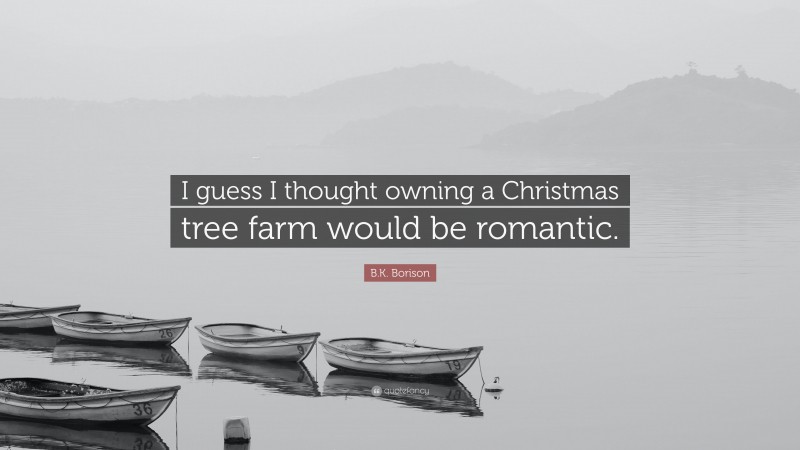 B.K. Borison Quote: “I guess I thought owning a Christmas tree farm would be romantic.”