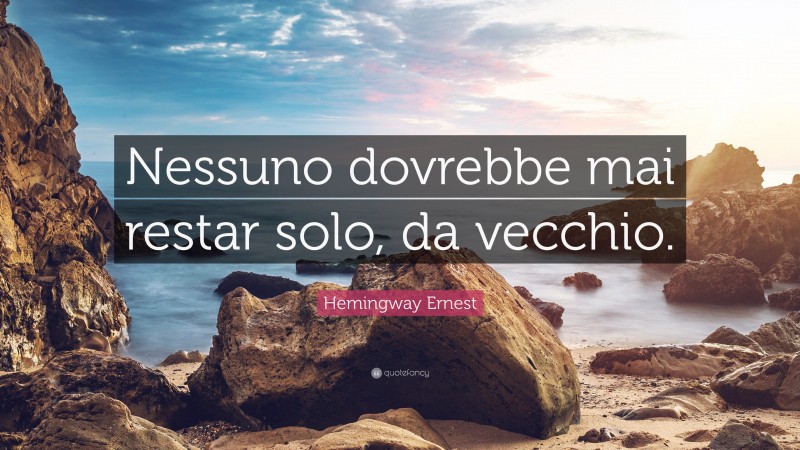 Hemingway Ernest Quote: “Nessuno dovrebbe mai restar solo, da vecchio.”