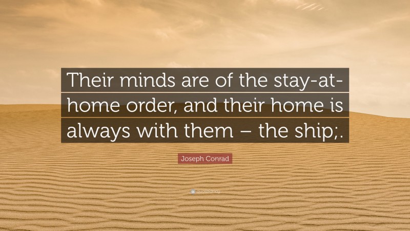 Joseph Conrad Quote: “Their minds are of the stay-at-home order, and their home is always with them – the ship;.”
