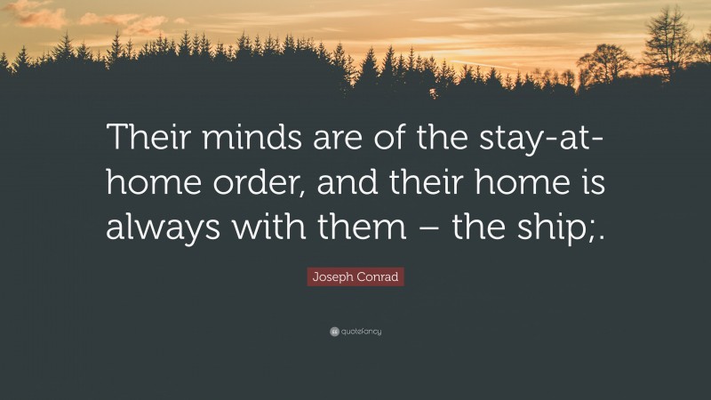 Joseph Conrad Quote: “Their minds are of the stay-at-home order, and their home is always with them – the ship;.”