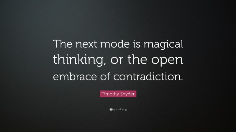 Timothy Snyder Quote: “The next mode is magical thinking, or the open embrace of contradiction.”