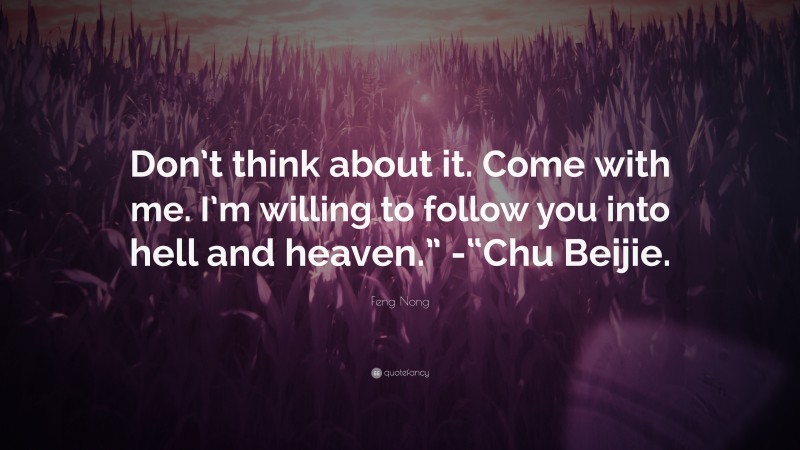 Feng Nong Quote: “Don’t think about it. Come with me. I’m willing to follow you into hell and heaven.” -“Chu Beijie.”
