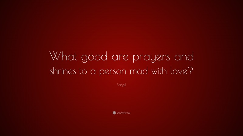 Virgil Quote: “What good are prayers and shrines to a person mad with love?”