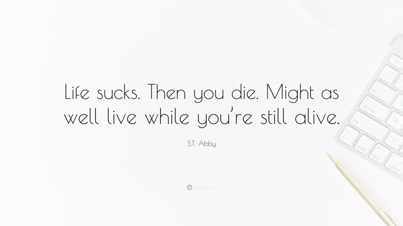 S.T. Abby Quote: “Life sucks. Then you die. Might as well live while you’re still alive.”