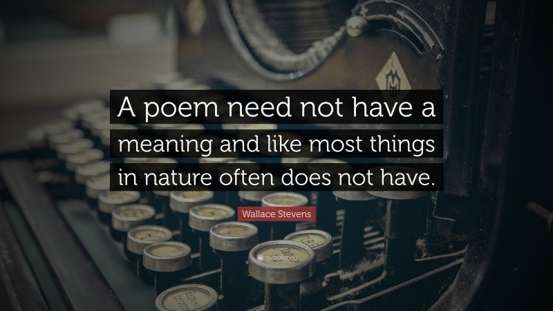 Wallace Stevens Quote: “A poem need not have a meaning and like most things in nature often does not have.”