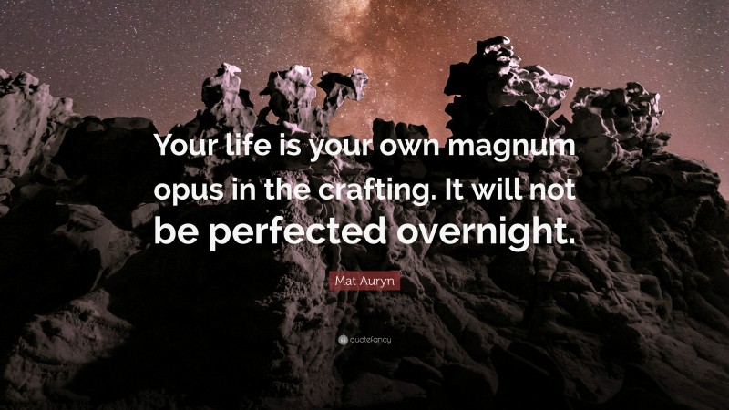 Mat Auryn Quote: “Your life is your own magnum opus in the crafting. It will not be perfected overnight.”