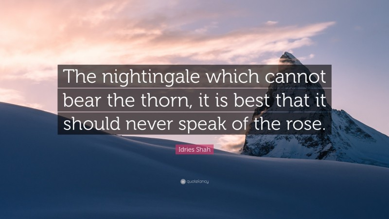 Idries Shah Quote: “The nightingale which cannot bear the thorn, it is best that it should never speak of the rose.”