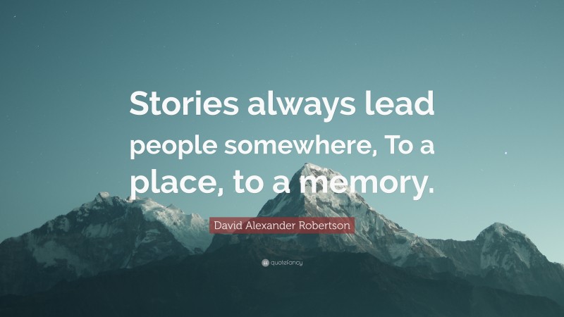 David Alexander Robertson Quote: “Stories always lead people somewhere, To a place, to a memory.”