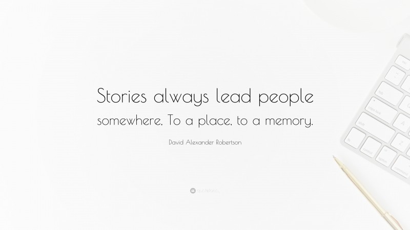 David Alexander Robertson Quote: “Stories always lead people somewhere, To a place, to a memory.”