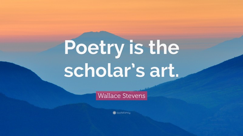 Wallace Stevens Quote: “Poetry is the scholar’s art.”