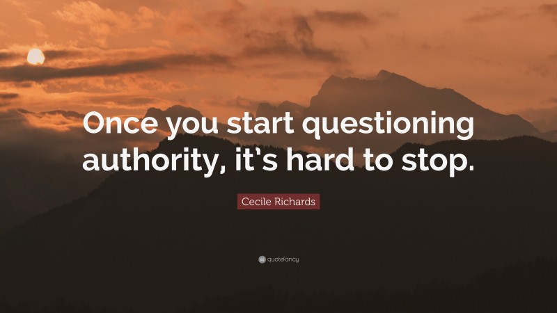 Cecile Richards Quote: “Once you start questioning authority, it’s hard to stop.”