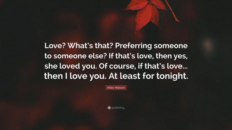 Miles Watson Quote: “Love? What’s that? Preferring someone to someone else? If that’s love, then yes, she loved you. Of course, if that’s love... then I love you. At least for tonight.”