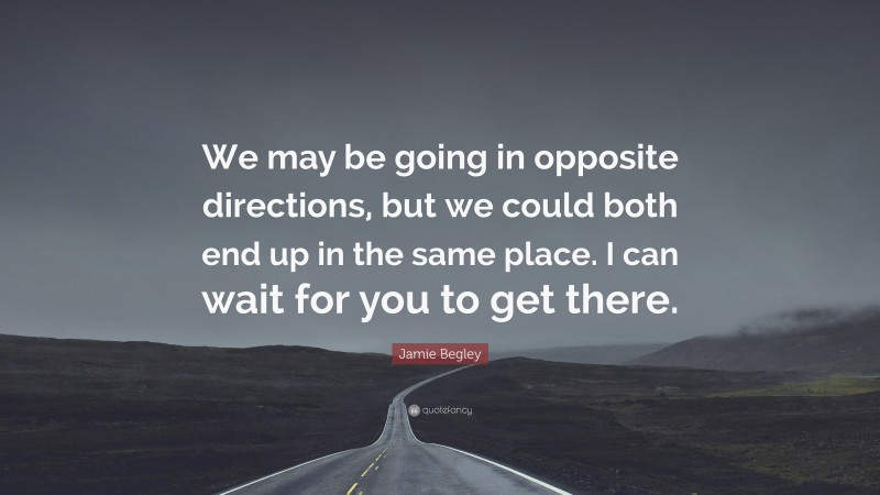 Jamie Begley Quote: “We may be going in opposite directions, but we could both end up in the same place. I can wait for you to get there.”