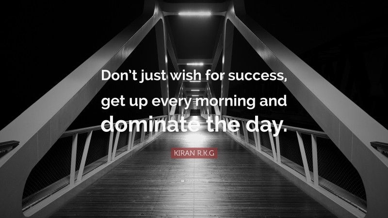 KIRAN R.K.G Quote: “Don’t just wish for success, get up every morning and dominate the day.”