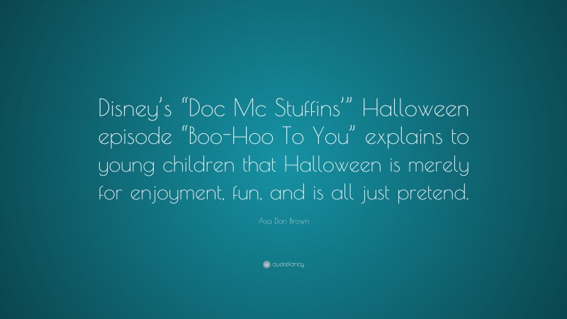 Asa Don Brown Quote: “Disney’s “Doc Mc Stuffins’” Halloween episode “Boo-Hoo To You” explains to young children that Halloween is merely for enjoyment, fun, and is all just pretend.”