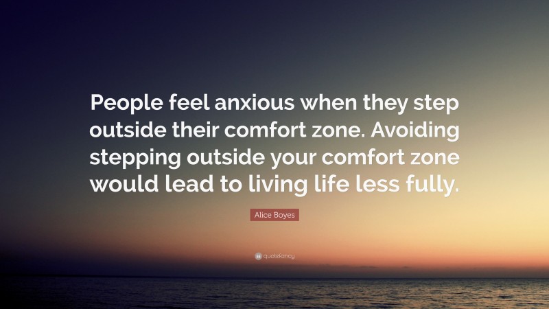 Alice Boyes Quote: “People feel anxious when they step outside their comfort zone. Avoiding stepping outside your comfort zone would lead to living life less fully.”